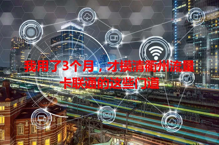 我用了3个月，才摸清衢州流量卡联通的这些门道