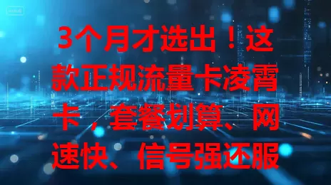 3个月才选出！这款正规流量卡凌霄卡，套餐划算、网速快、信号强还服务贴心！