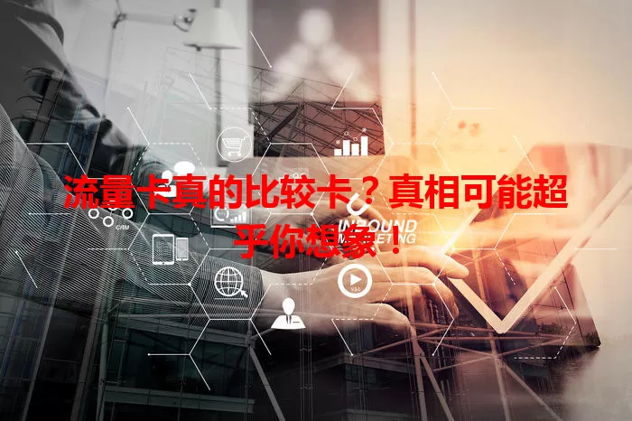 流量卡真的比较卡？真相可能超乎你想象！