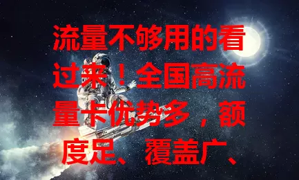 流量不够用的看过来！全国高流量卡优势多，额度足、覆盖广、网速快、套餐合理，告别流量焦虑就现在！