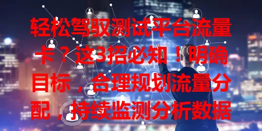 轻松驾驭测试平台流量卡？这3招必知！明确目标，合理规划流量分配，持续监测分析数据，助力企业发展与产品优化，在市场竞争中占优