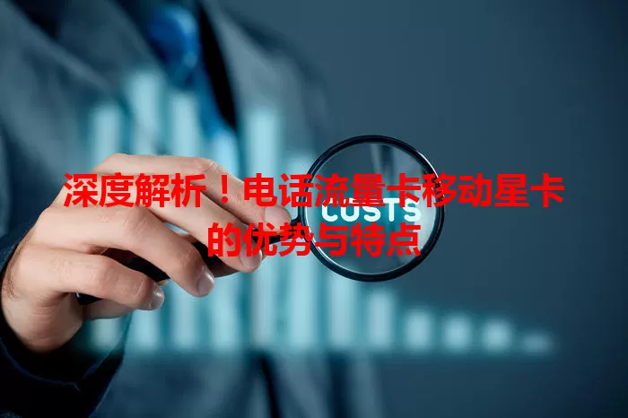 深度解析！电话流量卡移动星卡的优势与特点