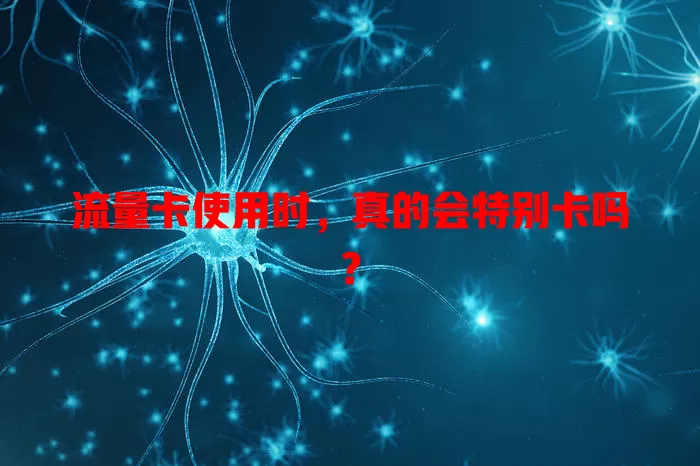 流量卡使用时，真的会特别卡吗？