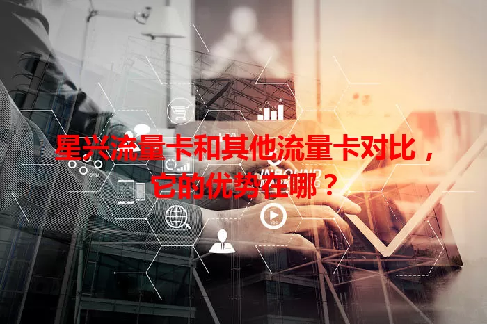 星兴流量卡和其他流量卡对比，它的优势在哪？