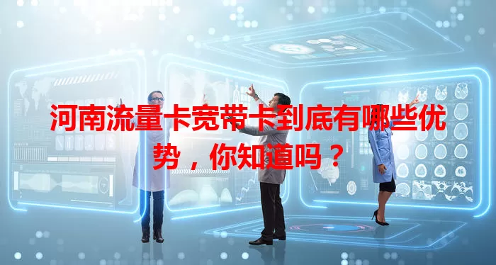 河南流量卡宽带卡到底有哪些优势，你知道吗？