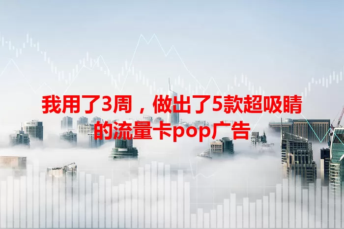 我用了3周，做出了5款超吸睛的流量卡pop广告