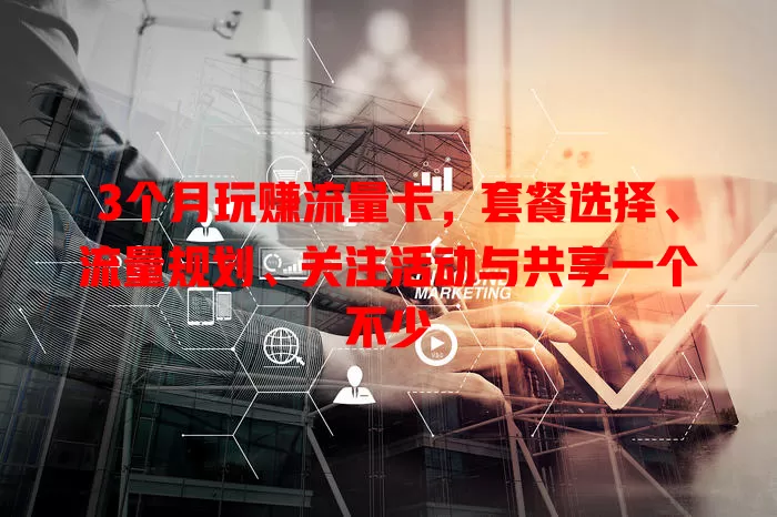 3个月玩赚流量卡，套餐选择、流量规划、关注活动与共享一个不少