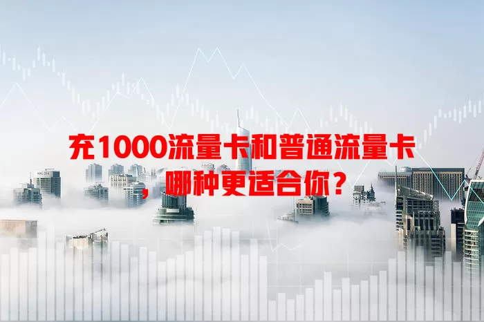 充1000流量卡和普通流量卡，哪种更适合你？