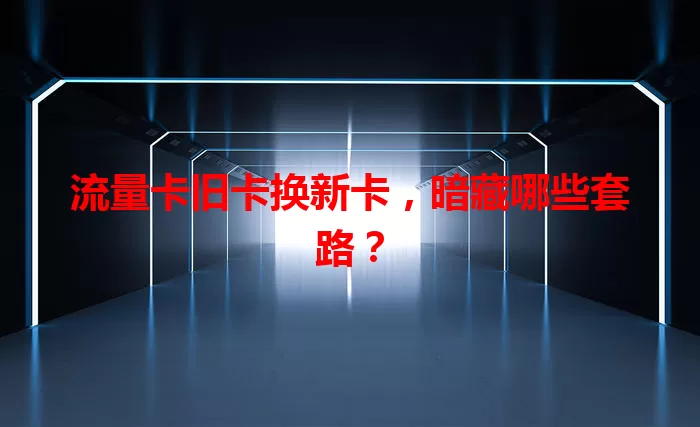 流量卡旧卡换新卡，暗藏哪些套路？
