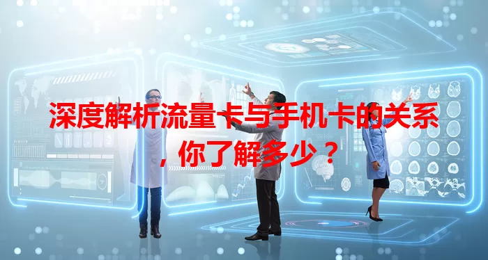 深度解析流量卡与手机卡的关系，你了解多少？