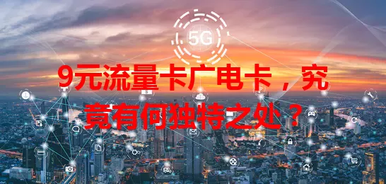 9元流量卡广电卡，究竟有何独特之处？