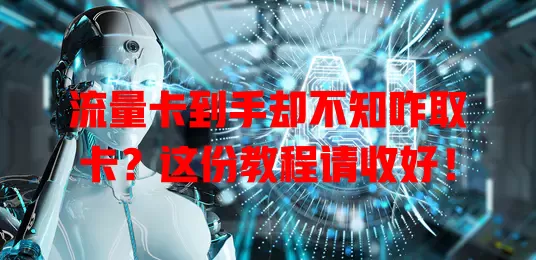 流量卡到手却不知咋取卡？这份教程请收好！