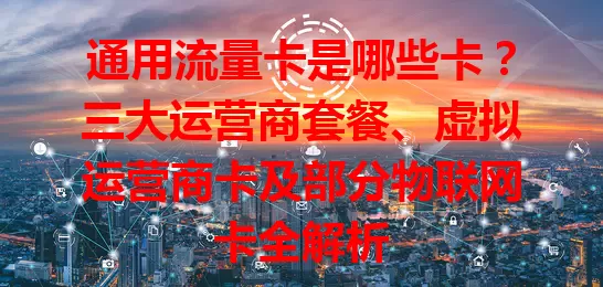 通用流量卡是哪些卡？三大运营商套餐、虚拟运营商卡及部分物联网卡全解析