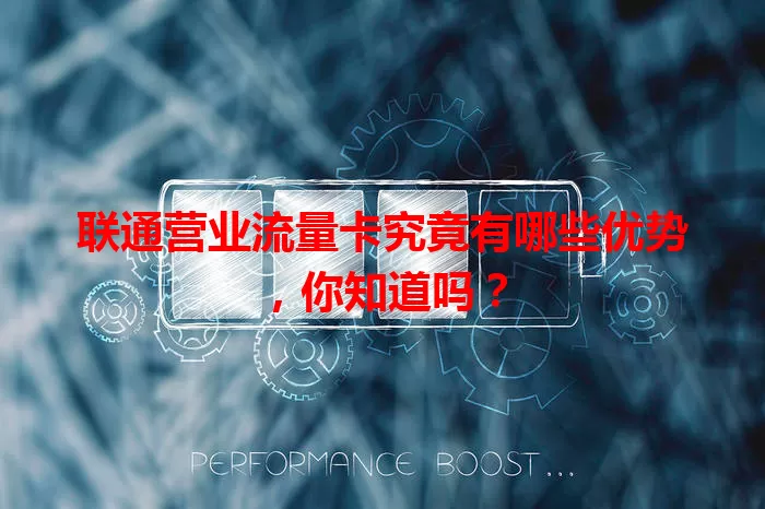 联通营业流量卡究竟有哪些优势，你知道吗？