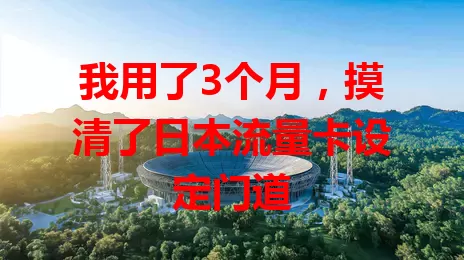 我用了3个月，摸清了日本流量卡设定门道