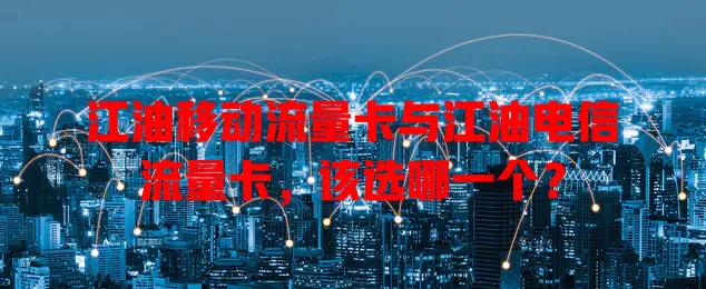 江油移动流量卡与江油电信流量卡，该选哪一个？