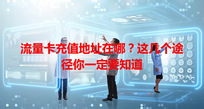 流量卡充值地址在哪？这几个途径你一定要知道