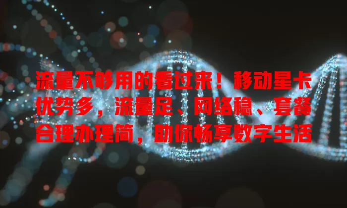 流量不够用的看过来！移动星卡优势多，流量足、网络稳、套餐合理办理简，助你畅享数字生活