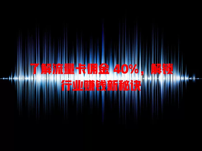 了解流量卡佣金 40%，解锁行业赚钱新秘诀