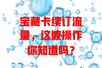 宝藏卡续订流量，这波操作你知道吗？