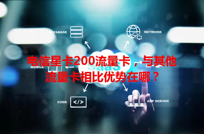 电信星卡200流量卡，与其他流量卡相比优势在哪？