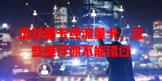 选对副卡纯流量卡，这些推荐你不能错过