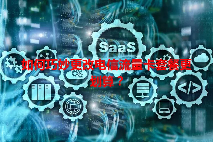 如何巧妙更改电信流量卡套餐更划算？