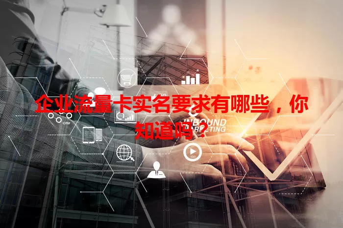 企业流量卡实名要求有哪些，你知道吗？