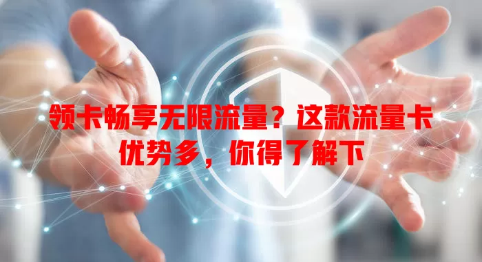 领卡畅享无限流量？这款流量卡优势多，你得了解下