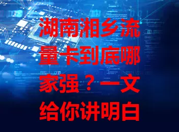 湖南湘乡流量卡到底哪家强？一文给你讲明白