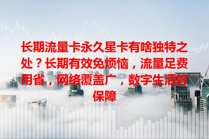 长期流量卡永久星卡有啥独特之处？长期有效免烦恼，流量足费用省，网络覆盖广，数字生活好保障
