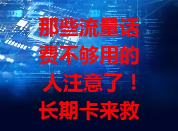 那些流量话费不够用的人注意了！长期卡来救急