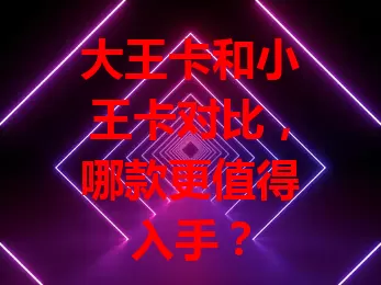 大王卡和小王卡对比，哪款更值得入手？