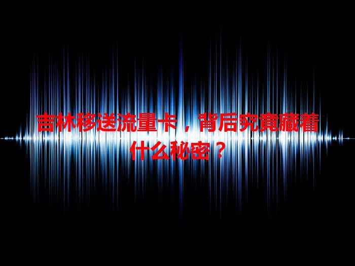 吉林移送流量卡，背后究竟藏着什么秘密？