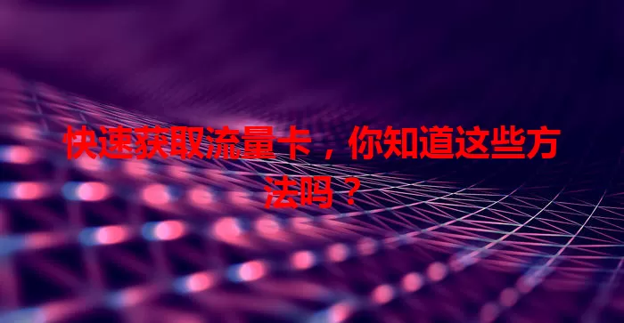 快速获取流量卡，你知道这些方法吗？