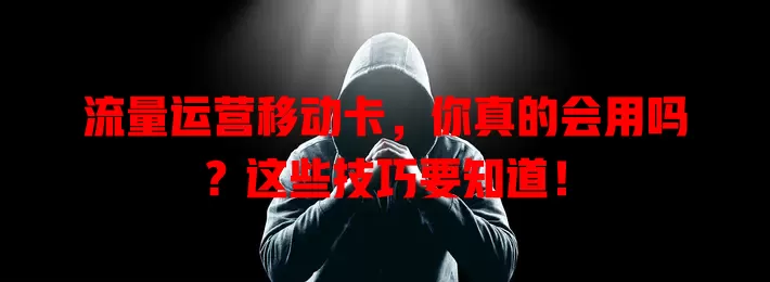 流量运营移动卡，你真的会用吗？这些技巧要知道！