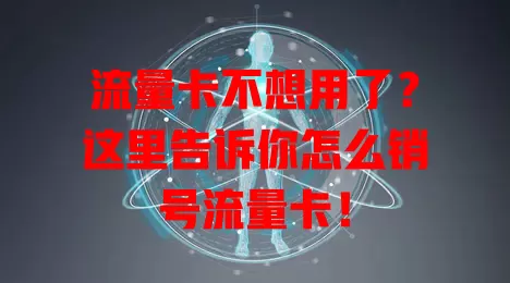 流量卡不想用了？这里告诉你怎么销号流量卡！