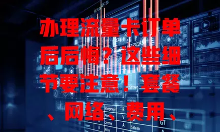 办理流量卡订单后后悔？这些细节要注意！套餐、网络、费用、售后一个不少