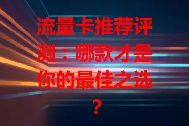 流量卡推荐评测：哪款才是你的最佳之选？