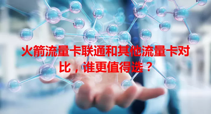 火箭流量卡联通和其他流量卡对比，谁更值得选？