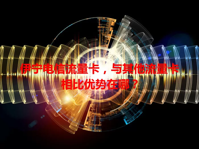 伊宁电信流量卡，与其他流量卡相比优势在哪？