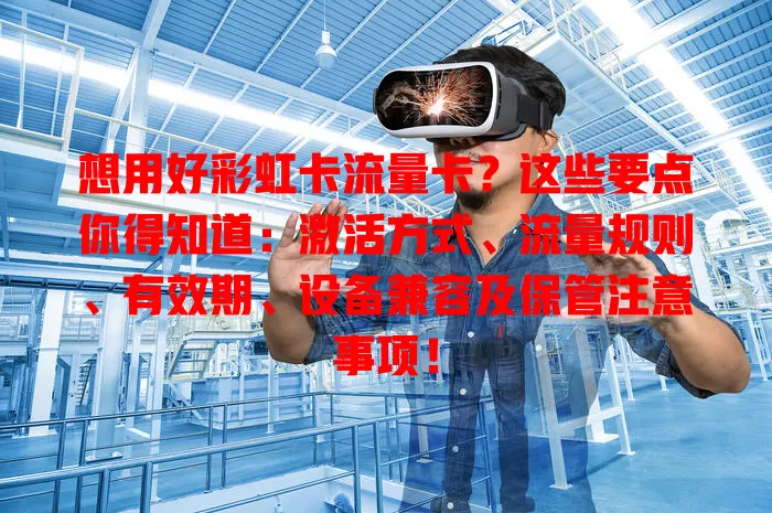 想用好彩虹卡流量卡？这些要点你得知道：激活方式、流量规则、有效期、设备兼容及保管注意事项！