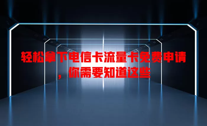 轻松拿下电信卡流量卡免费申请，你需要知道这些