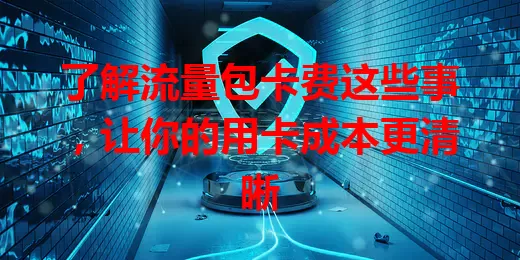 了解流量包卡费这些事，让你的用卡成本更清晰