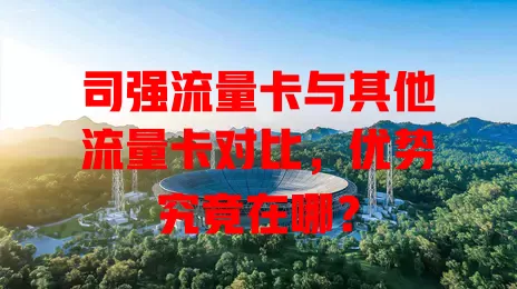 司强流量卡与其他流量卡对比，优势究竟在哪？