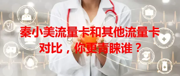 秦小美流量卡和其他流量卡对比，你更青睐谁？