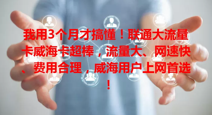 我用3个月才搞懂！联通大流量卡威海卡超棒，流量大、网速快、费用合理，威海用户上网首选！