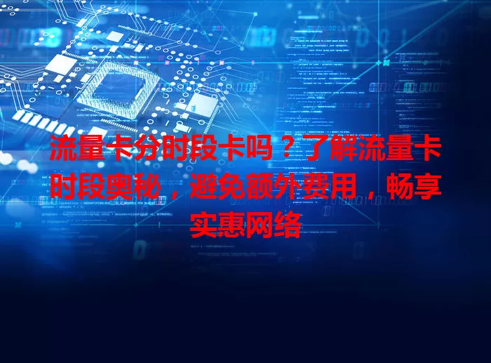 流量卡分时段卡吗？了解流量卡时段奥秘，避免额外费用，畅享实惠网络