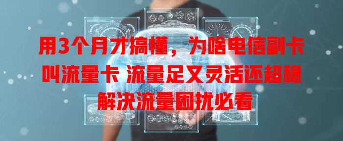 用3个月才搞懂，为啥电信副卡叫流量卡 流量足又灵活还超稳 解决流量困扰必看