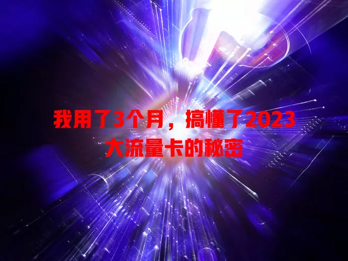 我用了3个月，搞懂了2023大流量卡的秘密